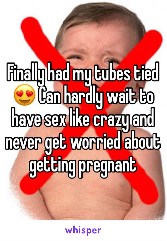 Finally had my tubes tied 😍 Can hardly wait to have sex like crazy and never get worried about getting pregnant