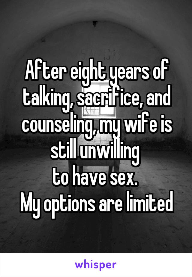 After eight years of talking, sacrifice, and counseling, my wife is still unwilling 
to have sex. 
My options are limited