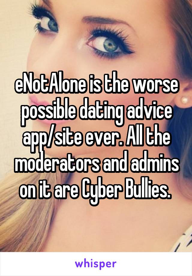 eNotAlone is the worse possible dating advice app/site ever. All the moderators and admins on it are Cyber Bullies. 