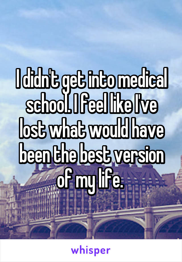 I didn't get into medical school. I feel like I've lost what would have been the best version of my life. 