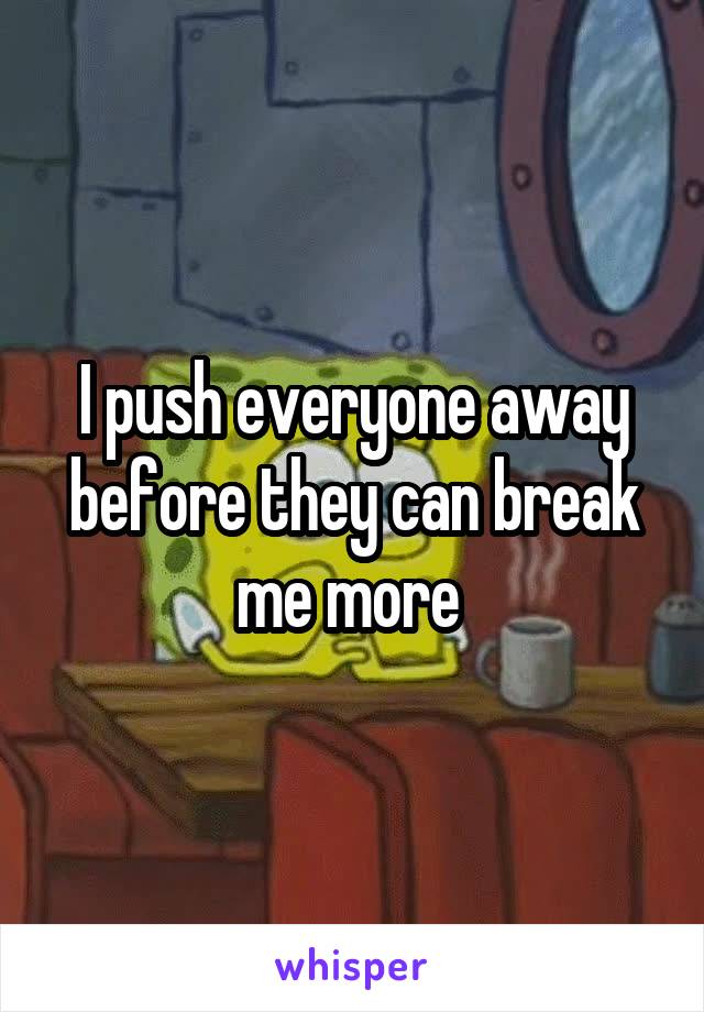 I push everyone away before they can break me more 