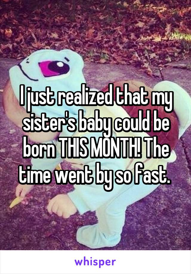I just realized that my sister's baby could be born THIS MONTH! The time went by so fast. 