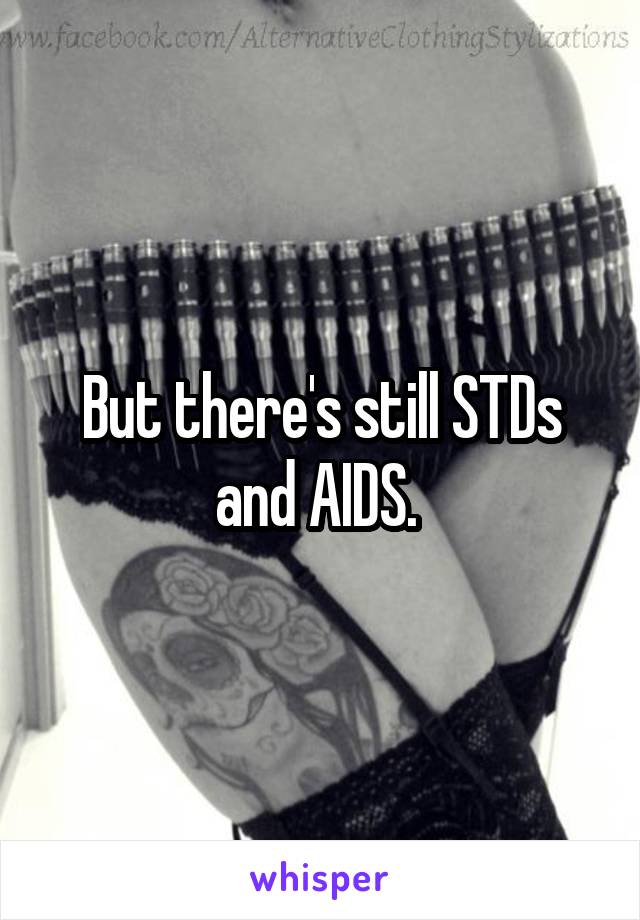 But there's still STDs and AIDS. 