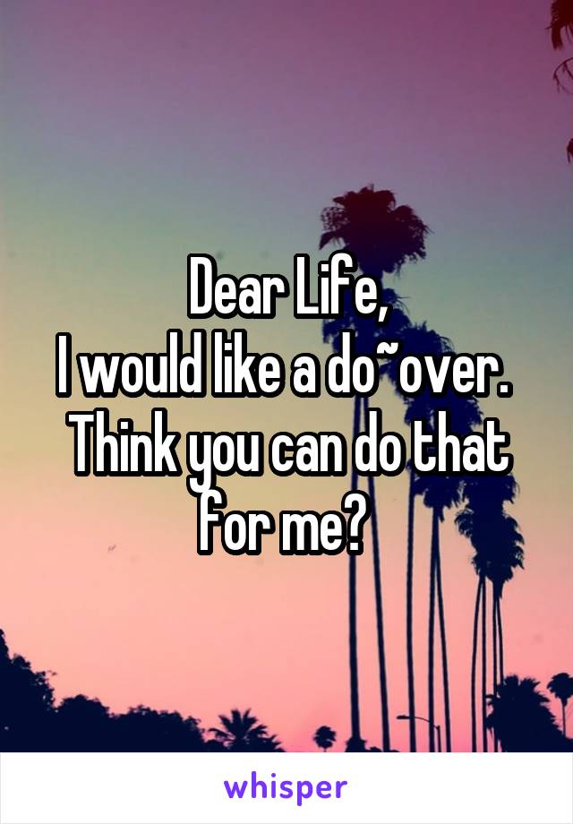 Dear Life,
I would like a do~over. 
Think you can do that for me? 