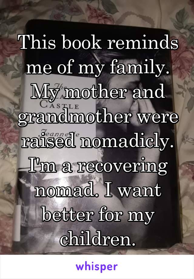 This book reminds me of my family. My mother and grandmother were raised nomadicly. I'm a recovering nomad. I want better for my children.