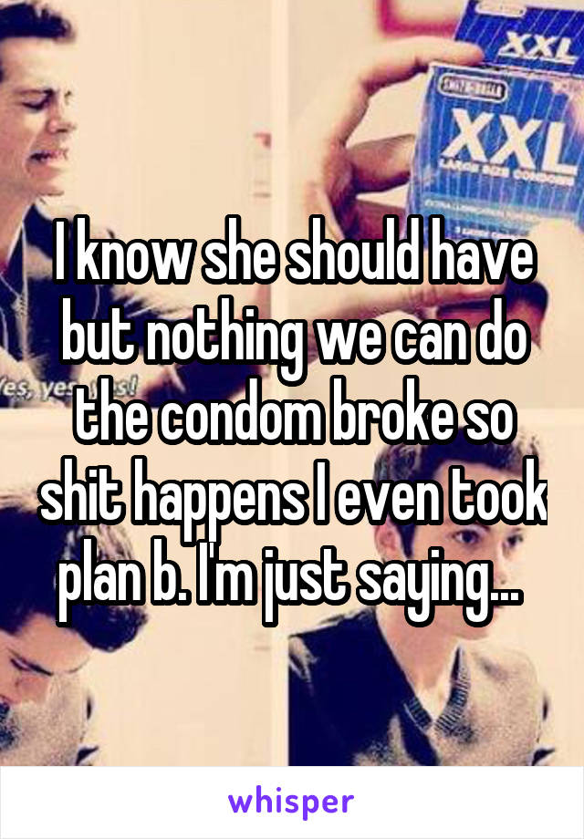 I know she should have but nothing we can do the condom broke so shit happens I even took plan b. I'm just saying... 