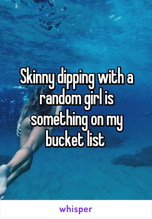 Skinny dipping with a random girl is something on my bucket list 