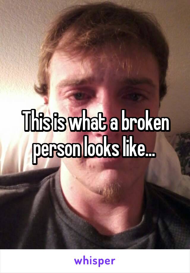 This is what a broken person looks like... 