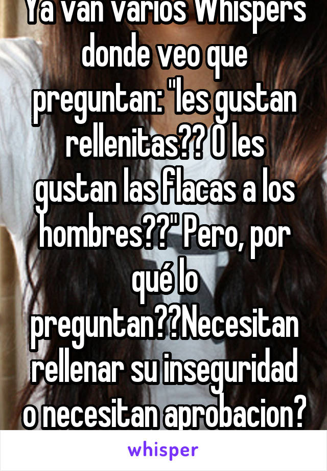 Ya van varios Whispers donde veo que preguntan: "les gustan rellenitas?? O les gustan las flacas a los hombres??" Pero, por qué lo preguntan??Necesitan rellenar su inseguridad o necesitan aprobacion? 