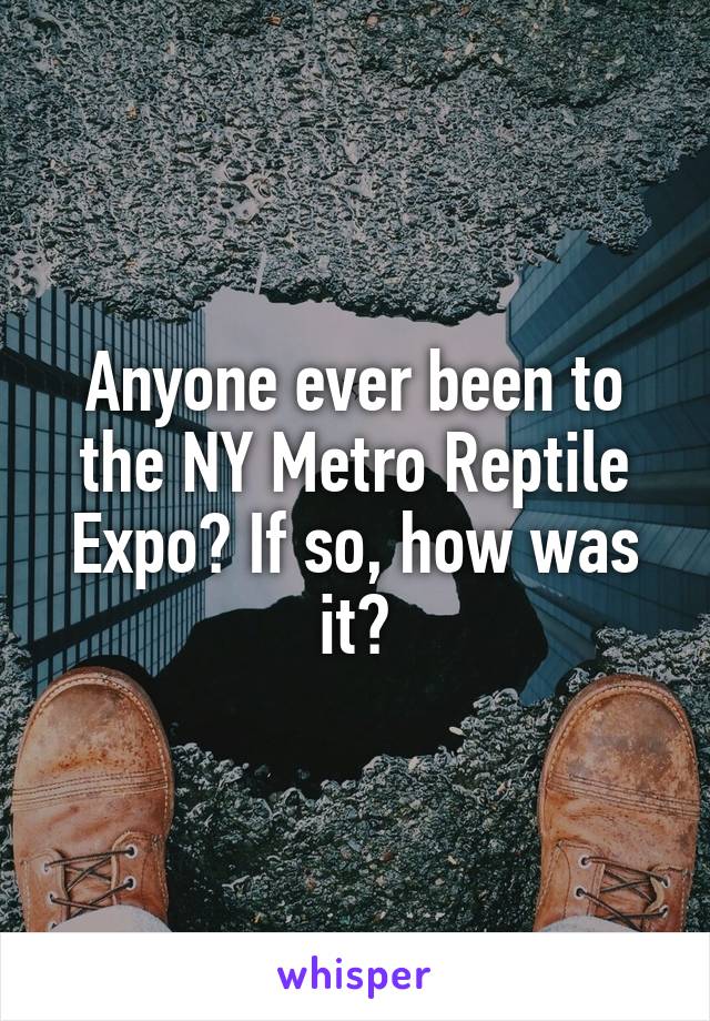 Anyone ever been to the NY Metro Reptile Expo? If so, how was it?