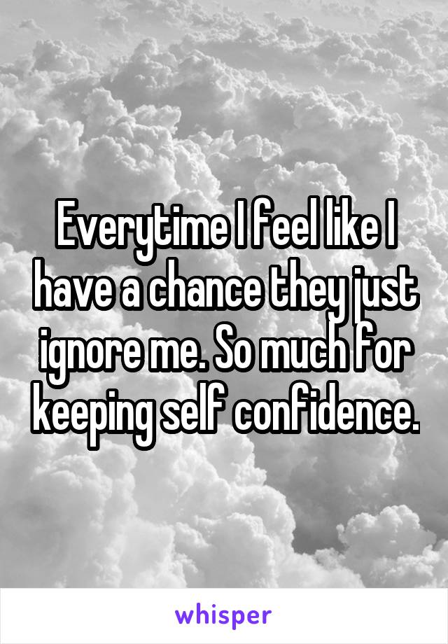 Everytime I feel like I have a chance they just ignore me. So much for keeping self confidence.