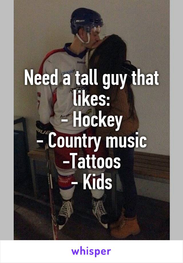 Need a tall guy that likes:
- Hockey
- Country music
-Tattoos
- Kids