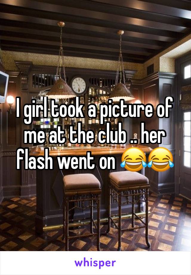 I girl took a picture of me at the club .. her flash went on 😂😂