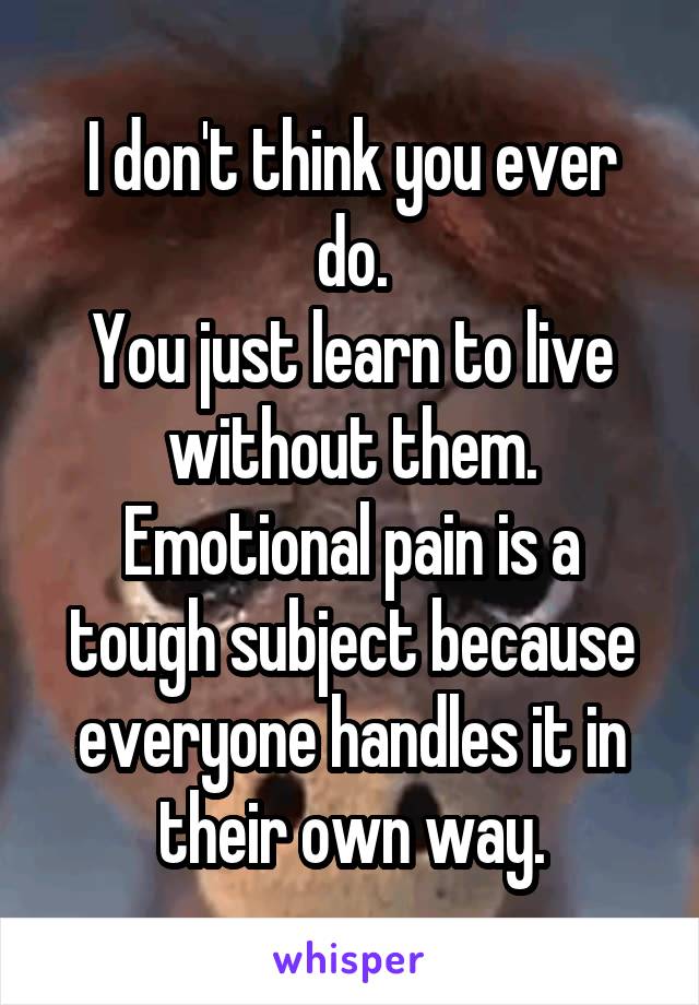 I don't think you ever do.
You just learn to live without them. Emotional pain is a tough subject because everyone handles it in their own way.