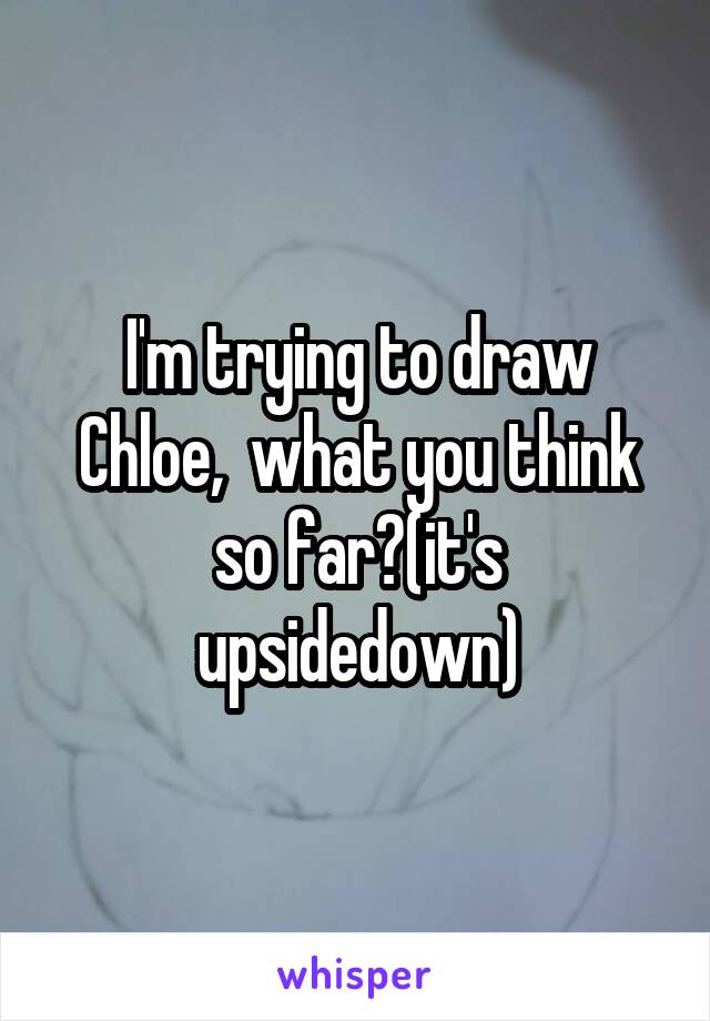 I'm trying to draw Chloe,  what you think so far?(it's upsidedown)