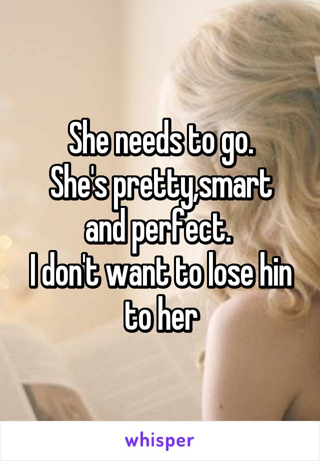 She needs to go.
She's pretty,smart and perfect. 
I don't want to lose hin to her