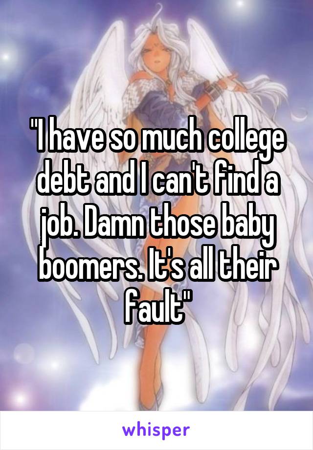 "I have so much college debt and I can't find a job. Damn those baby boomers. It's all their fault"