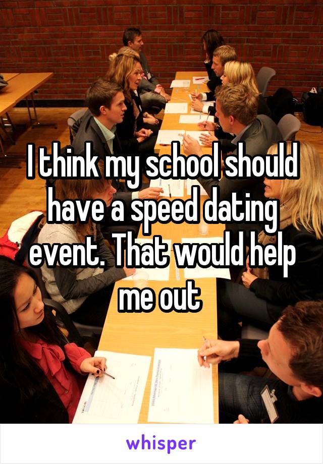 I think my school should have a speed dating event. That would help me out 