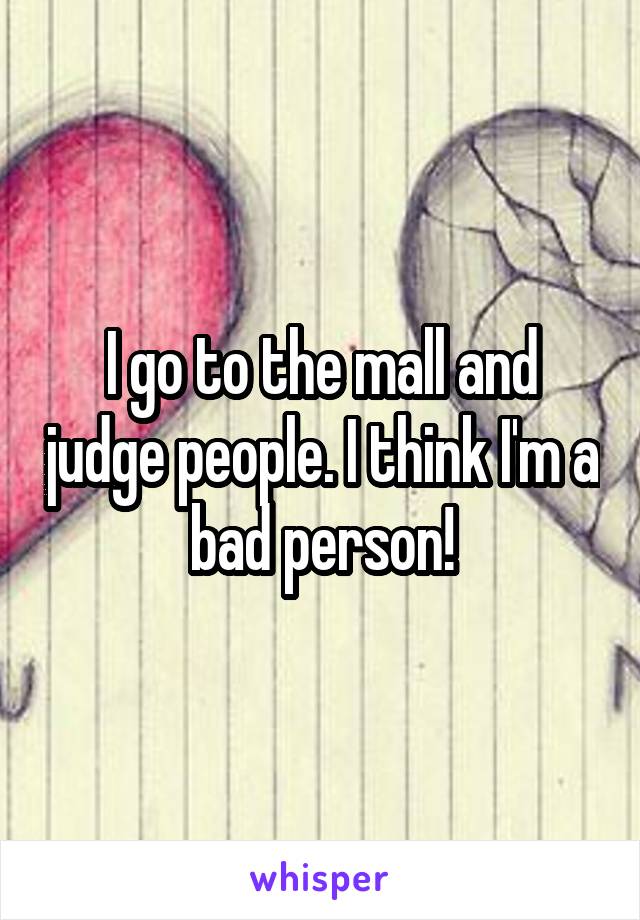 I go to the mall and judge people. I think I'm a bad person!