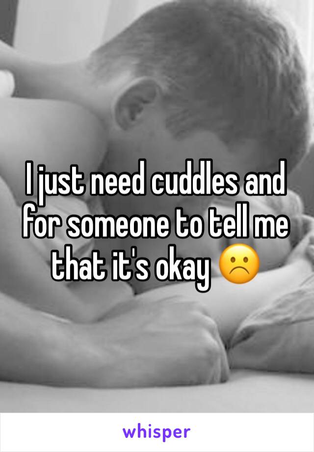 I just need cuddles and for someone to tell me that it's okay ☹️