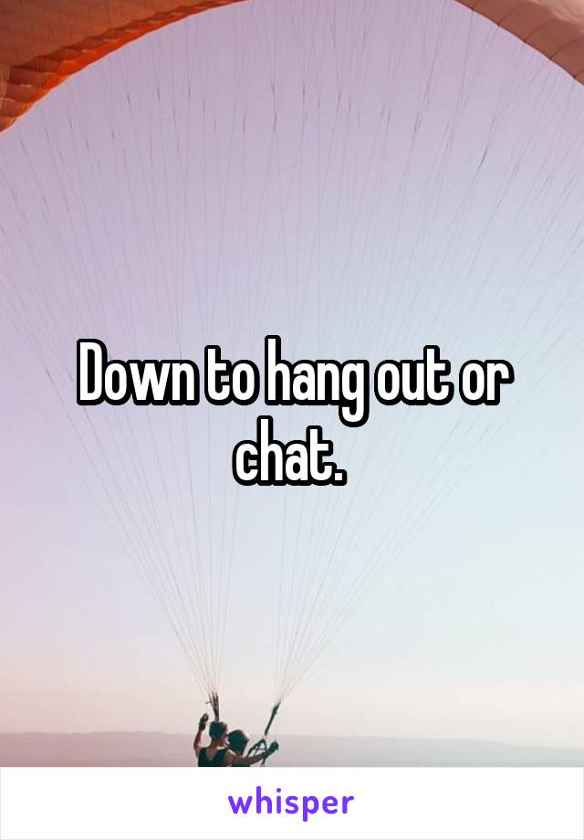 Down to hang out or chat. 