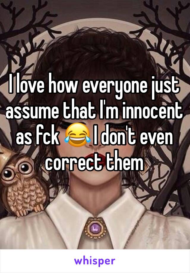 I love how everyone just assume that I'm innocent as fck 😂 I don't even correct them