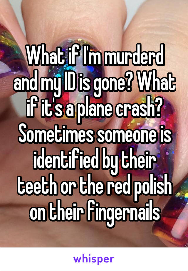 What if I'm murderd and my ID is gone? What if it's a plane crash? Sometimes someone is identified by their teeth or the red polish on their fingernails