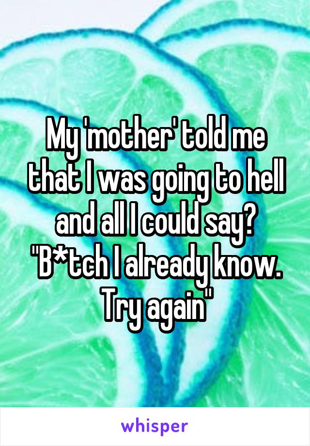 My 'mother' told me that I was going to hell and all I could say? "B*tch I already know. Try again"