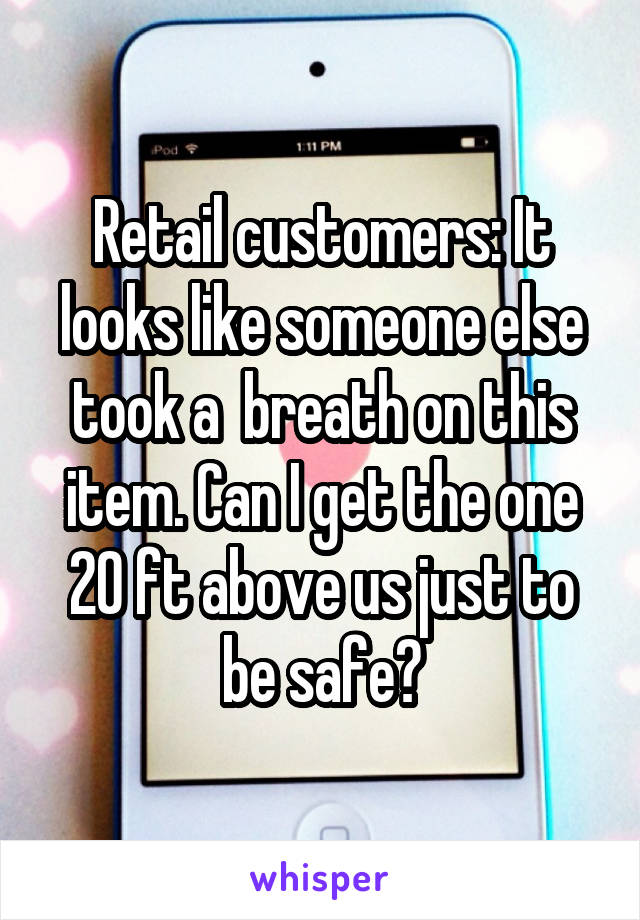 Retail customers: It looks like someone else took a  breath on this item. Can I get the one 20 ft above us just to be safe?