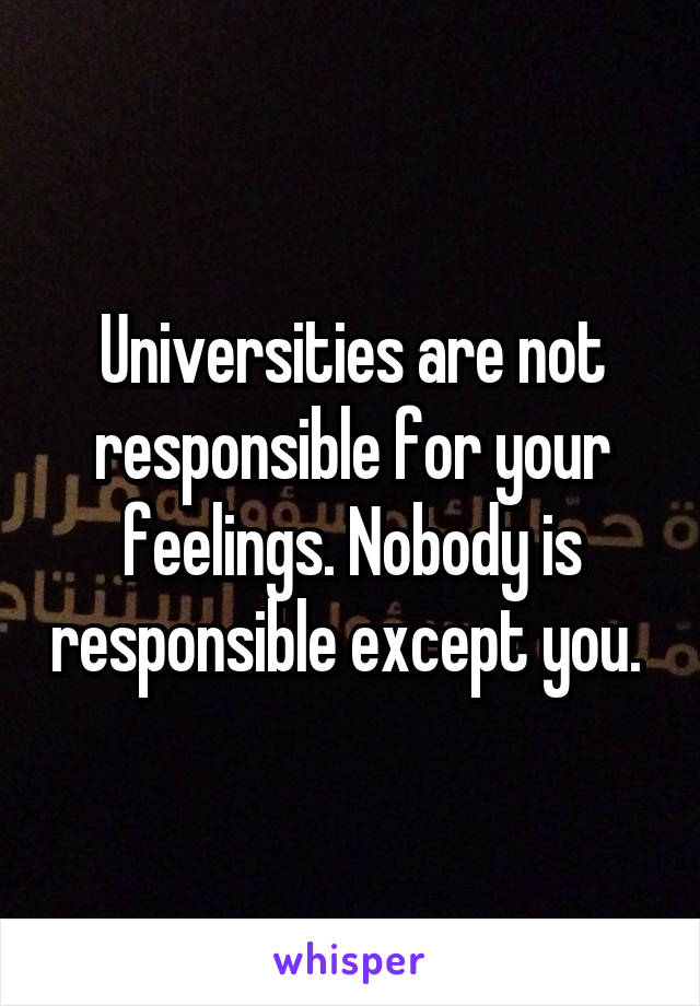 Universities are not responsible for your feelings. Nobody is responsible except you. 