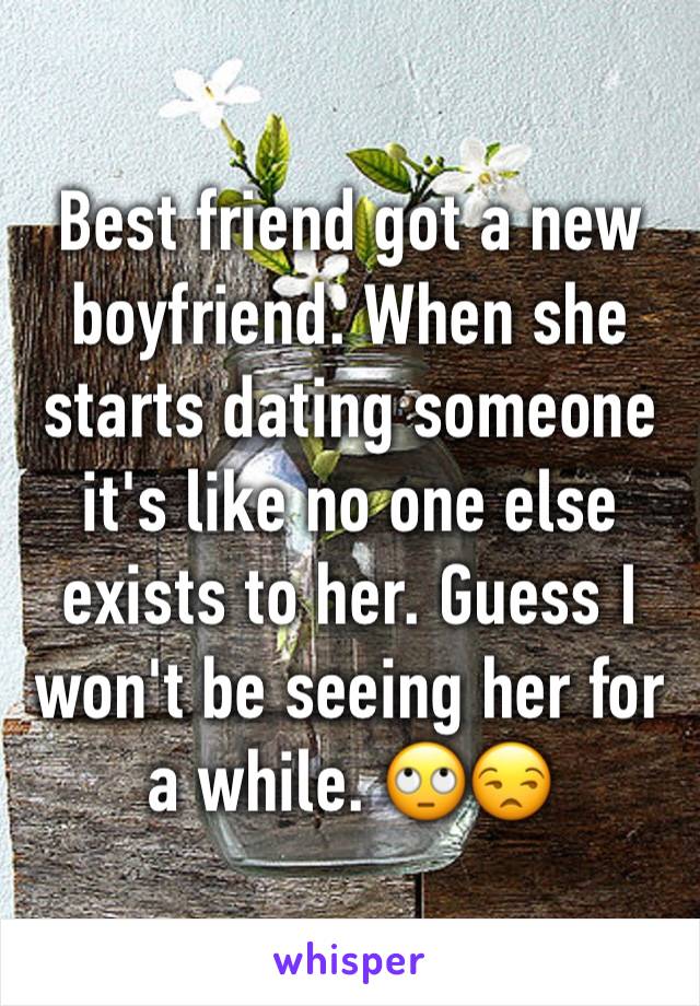 Best friend got a new boyfriend. When she starts dating someone it's like no one else exists to her. Guess I won't be seeing her for a while. 🙄😒