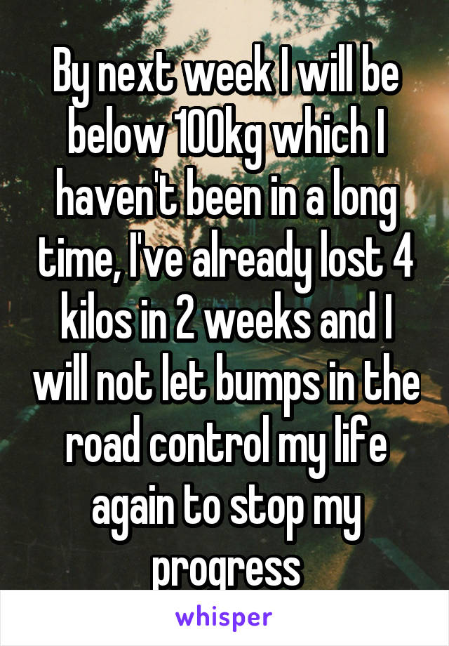 By next week I will be below 100kg which I haven't been in a long time, I've already lost 4 kilos in 2 weeks and I will not let bumps in the road control my life again to stop my progress