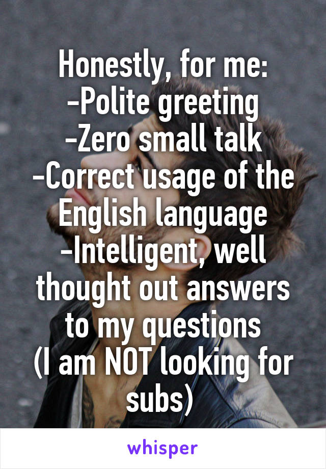 Honestly, for me:
-Polite greeting
-Zero small talk
-Correct usage of the English language
-Intelligent, well thought out answers to my questions
(I am NOT looking for subs) 