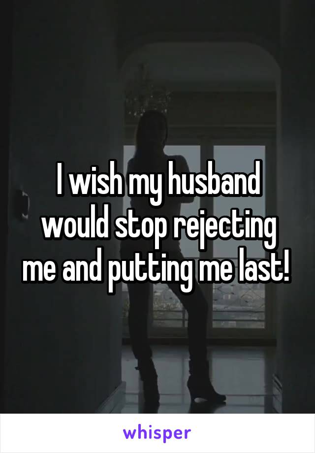 I wish my husband would stop rejecting me and putting me last! 