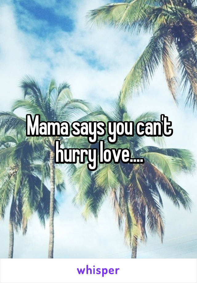 Mama says you can't hurry love....