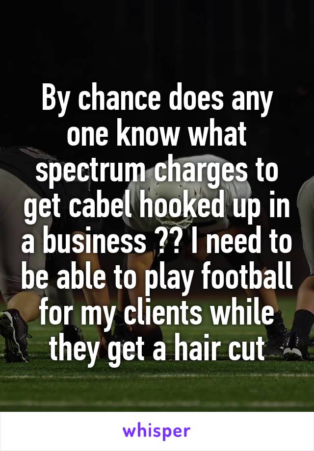 By chance does any one know what spectrum charges to get cabel hooked up in a business ?? I need to be able to play football for my clients while they get a hair cut