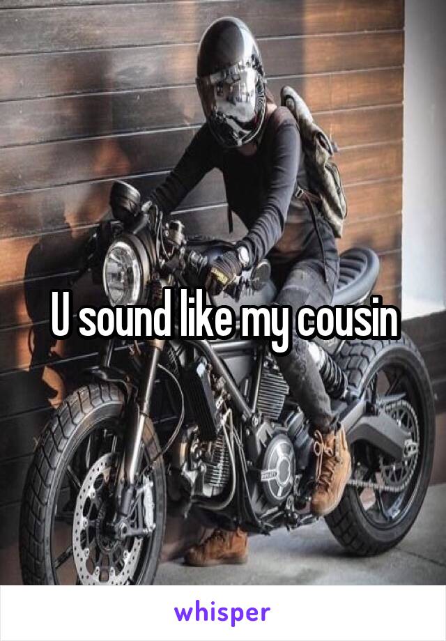 U sound like my cousin