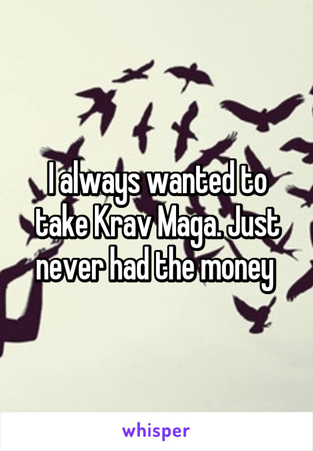 I always wanted to take Krav Maga. Just never had the money 