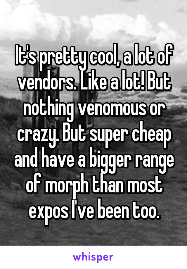It's pretty cool, a lot of vendors. Like a lot! But nothing venomous or crazy. But super cheap and have a bigger range of morph than most expos I've been too.