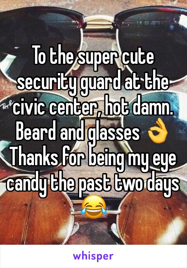 To the super cute security guard at the civic center, hot damn. Beard and glasses 👌 Thanks for being my eye candy the past two days 😂