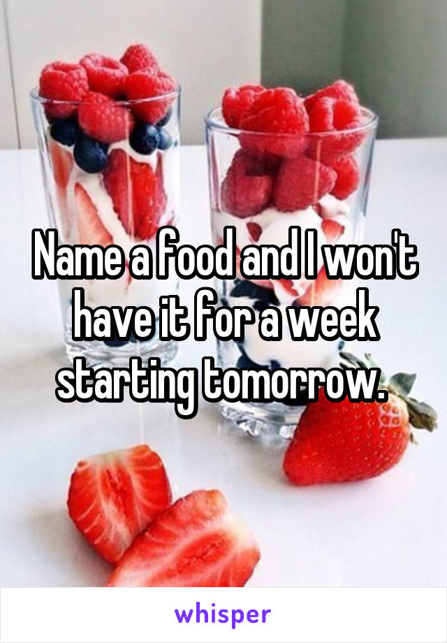 Name a food and I won't have it for a week starting tomorrow. 