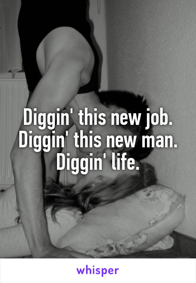 Diggin' this new job. Diggin' this new man. Diggin' life.