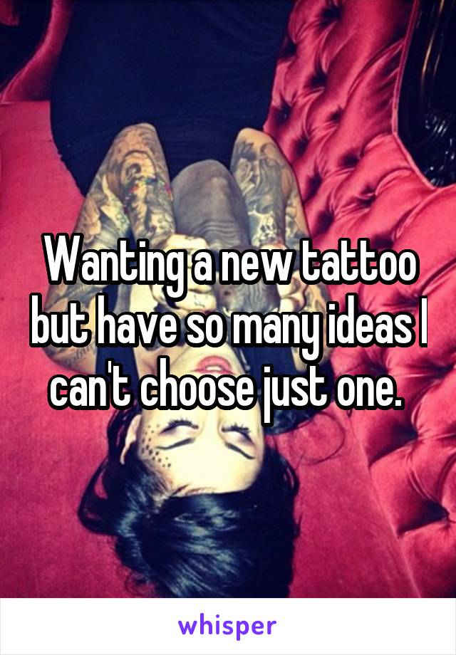 Wanting a new tattoo but have so many ideas I can't choose just one. 