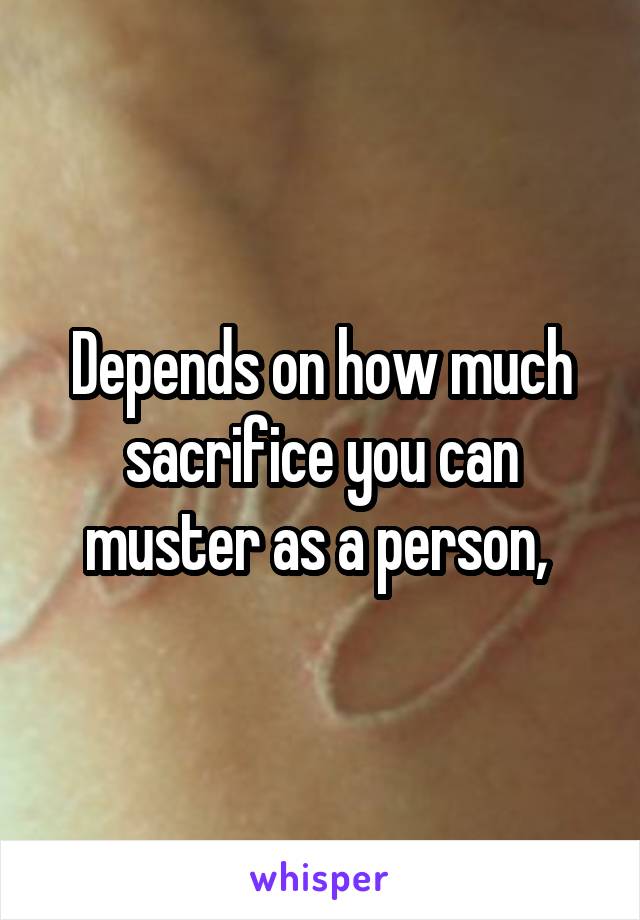 Depends on how much sacrifice you can muster as a person, 