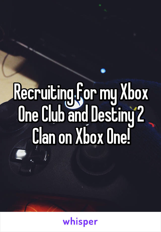 Recruiting for my Xbox One Club and Destiny 2 Clan on Xbox One!