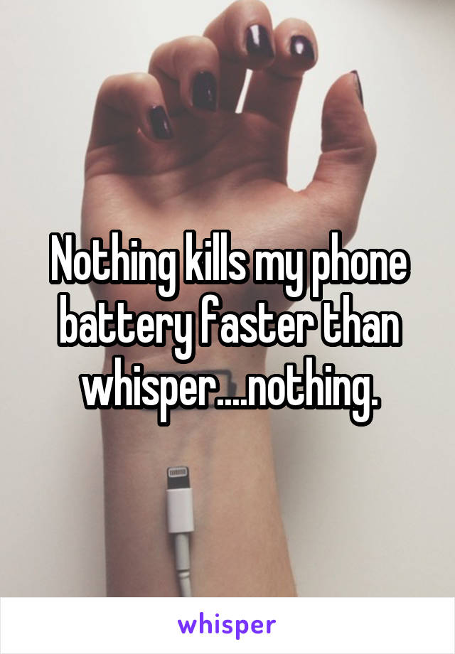 Nothing kills my phone battery faster than whisper....nothing.