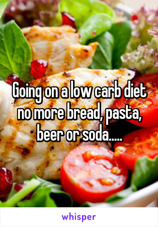 Going on a low carb diet no more bread, pasta, beer or soda.....