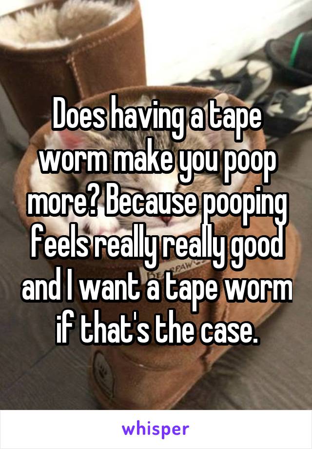 Does having a tape worm make you poop more? Because pooping feels really really good and I want a tape worm if that's the case.