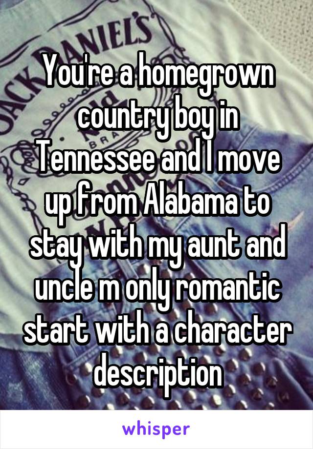 You're a homegrown country boy in Tennessee and I move up from Alabama to stay with my aunt and uncle m only romantic start with a character description