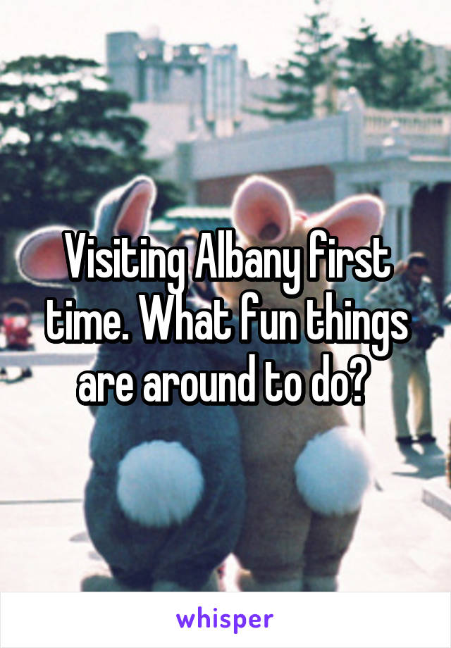 Visiting Albany first time. What fun things are around to do? 